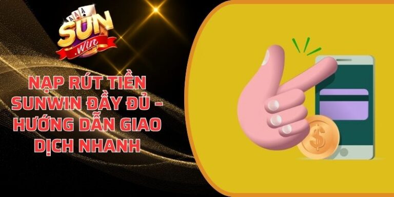 Nạp Rút Tiền Sunwin - Hướng dẫn quy trình nạp rút tiền nhanh 24 Nạp Rút Tiền Sunwin